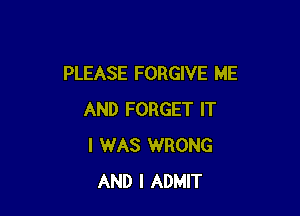 PLEASE FORGIVE ME

AND FORGET IT
I WAS WRONG
AND I ADMIT