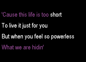 'Cause this life is too short

To live itjust for you

But when you feel so powerless
What we are hidin'