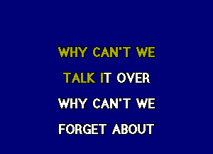 WHY CAN'T WE

TALK IT OVER
WHY CAN'T WE
FORGET ABOUT