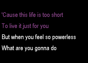 'Cause this life is too short
To live itjust for you

But when you feel so powerless

What are you gonna do