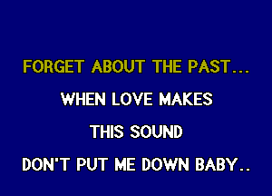 FORGET ABOUT THE PAST...

WHEN LOVE MAKES
THIS SOUND
DON'T PUT ME DOWN BABY..