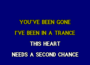 YOU'VE BEEN GONE

I'VE BEEN IN A TRANCE
THIS HEART
NEEDS A SECOND CHANCE