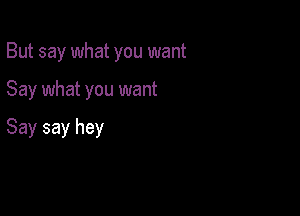 But say what you want

Say what you want

Say say hey