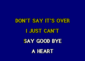 DON'T SAY IT'S OVER

I JUST CAN'T
SAY GOOD BYE
A HEART