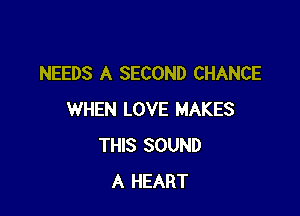 NEEDS A SECOND CHANCE

WHEN LOVE MAKES
THIS SOUND
A HEART