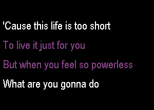 'Cause this life is too short
To live itjust for you

But when you feel so powerless

What are you gonna do