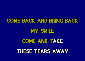 COME BACK AND BRING BACK

MY SMILE
COME AND TAKE
THESE TEARS AWAY