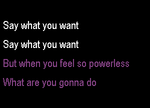 Say what you want
Say what you want

But when you feel so powerless

What are you gonna do