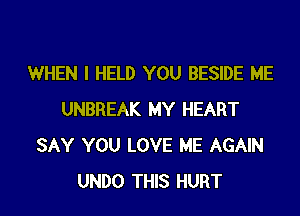 WHEN I HELD YOU BESIDE ME
UNBREAK MY HEART
SAY YOU LOVE ME AGAIN
UNDO THIS HURT