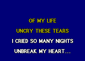 OF MY LIFE

UNCRY THESE TEARS
I CRIED SO MANY NIGHTS
UNBREAK MY HEART...
