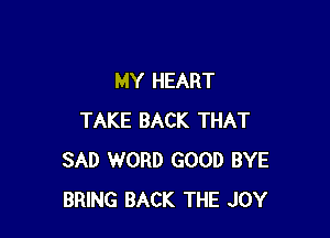 MY HEART

TAKE BACK THAT
SAD WORD GOOD BYE
BRING BACK THE JOY