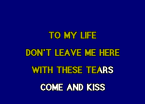 TO MY LIFE

DON'T LEAVE ME HERE
WITH THESE TEARS
COME AND KISS