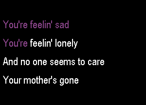 You're feelin' sad
You're feelin' lonely

And no one seems to care

Your mothefs gone