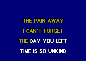 THE PAIN AWAY

I CAN'T FORGET
THE DAY YOU LEFT
TIME IS SO UNKIND