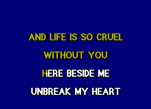 AND LIFE IS SO CRUEL

WITHOUT YOU
HERE BESIDE ME
UNBREAK MY HEART