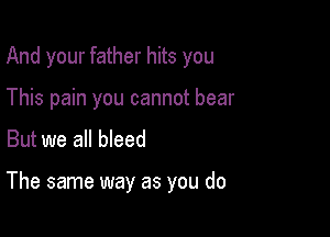 And your father hits you
This pain you cannot bear

But we all bleed

The same way as you do