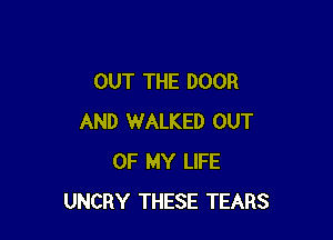 OUT THE DOOR

AND WALKED OUT
OF MY LIFE
UNCRY THESE TEARS