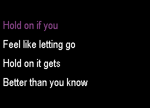 Hold on if you
Feel like letting go

Hold on it gets

Better than you know