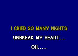 I CRIED SO MANY NIGHTS
UNBREAK MY HEART...
0H .....