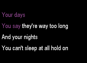 Your days
You say theYre way too long

And your nights

You can't sleep at all hold on