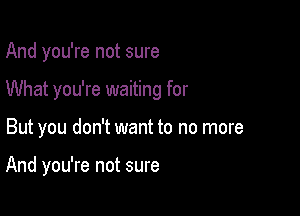 And you're not sure

What you're waiting for

But you don't want to no more

And you're not sure