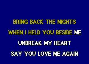 BRING BACK THE NIGHTS
WHEN I HELD YOU BESIDE ME
UNBREAK MY HEART
SAY YOU LOVE ME AGAIN