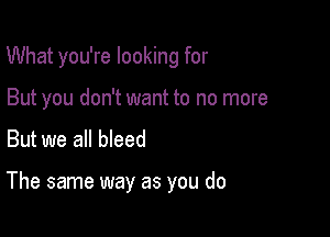 What you're looking for
But you don't want to no more
But we all bleed

The same way as you do