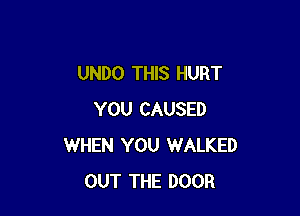 UNDO THIS HURT

YOU CAUSED
WHEN YOU WALKED
OUT THE DOOR