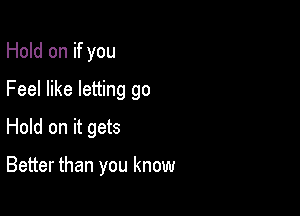 Hold on if you
Feel like letting go

Hold on it gets

Better than you know