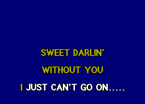 SWEET DARLIN'
WITHOUT YOU
I JUST CAN'T GO ON .....