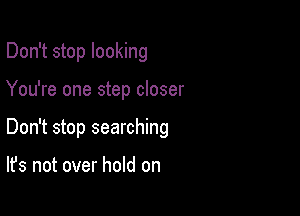 Don't stop looking

You're one step closer

Don't stop searching

It's not over hold on