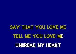 SAY THAT YOU LOVE ME
TELL ME YOU LOVE ME
UNBREAK MY HEART