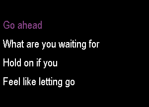 Go ahead
What are you waiting for

Hold on if you

Feel like letting go