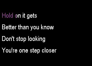 Hold on it gets
Better than you know

Don't stop looking

You're one step closer