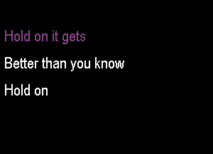 Hold on it gets

Better than you know
Hold on