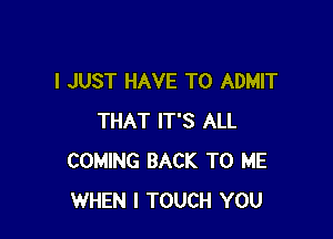 I JUST HAVE TO ADMIT

THAT IT'S ALL
COMING BACK TO ME
WHEN I TOUCH YOU