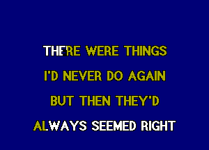 THERE WERE THINGS

I'D NEVER DO AGAIN
BUT THEN THEY'D
ALWAYS SEEMED RIGHT