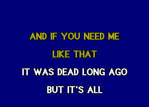 AND IF YOU NEED ME

LIKE THAT
IT WAS DEAD LONG AGO
BUT IT'S ALL