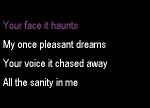 Your face it haunts

My once pleasant dreams

Your voice it chased away

All the sanity in me