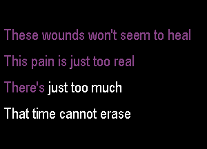 These wounds won't seem to heal

This pain is just too real

There's just too much

That time cannot erase