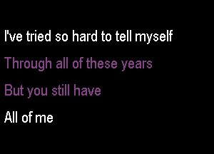 I've tried so hard to tell myself

Through all of these years

But you still have
All of me