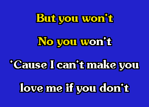 But you won't
No you won't

'Cause I can't make you

love me if you don't