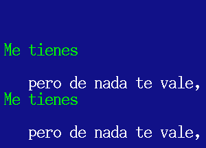 Me tienes

pero de nada te vale,
Me tienes

pero de nada te vale,