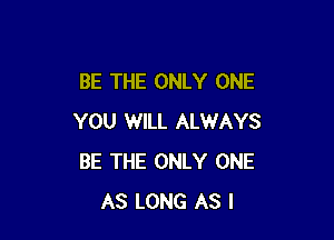 BE THE ONLY ONE

YOU WILL ALWAYS
BE THE ONLY ONE
AS LONG AS I