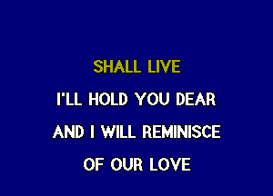 SHALL LIVE

I'LL HOLD YOU DEAR
AND I WILL REMINISCE
OF OUR LOVE