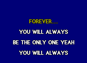 FOREVER . . .

YOU WILL ALWAYS
BE THE ONLY ONE YEAH
YOU WILL ALWAYS