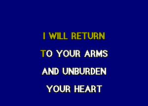 I WILL RETURN

TO YOUR ARMS
AND UNBURDEN
YOUR HEART