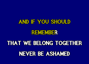 AND IF YOU SHOULD
REMEMBER
THAT WE BELONG TOGETHER
NEVER BE ASHAMED