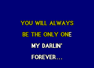 YOU WILL ALWAYS

BE THE ONLY ONE
MY DARLIN'
FOREVER...