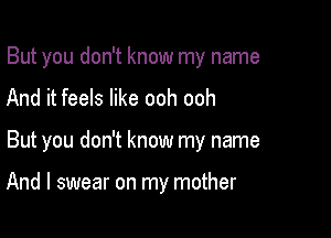 But you don't know my name
And it feels like ooh ooh

But you don't know my name

And I swear on my mother